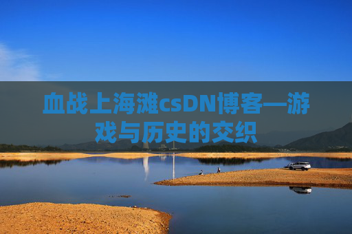 血战上海滩csDN博客—游戏与历史的交织